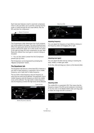 Page 6060
The Multi Zone
Each track also features a built-in one-knob compressor 
which is also pre-fader, but is post EQ, meaning that the 
audio is routed through the two insert effects, then the 
EQ, and then the compressor.
The Compression slider determines how much compres-
sion will be added to the signal. This sets a threshold level. 
When the signal goes above the threshold level, the Com-
pressor reduces the signal. Or in other words: the further 
to the right you drag, the more compression you get....