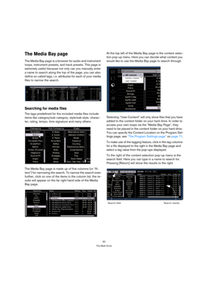 Page 6262
The Multi Zone
The Media Bay page
The Media Bay page is a browser for audio and instrument 
loops, instrument presets, and track presets. This page is 
extremely useful because not only can you manually enter 
a name to search along the top of the page, you can also 
define so called tags, i. e. attributes for each of your media 
files to narrow the search.
Searching for media files
The tags predefined for the included media files include 
items like category/sub category, style/sub style, charac-...