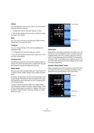 Page 6666
The Multi Zone
Volume
You can adjust the event volume. This is not connected to 
the track volume in anyway.
To adjust the volume, click and drag up or down.
You can also double-click and enter a value from -64 to 
24. Zero is the default.
Mute
You can mute the event by activating the “Mute” button. 
Deactivate it to unmute the event.
Transpose
You can change the key of the event by adjusting the 
transpose value. 
To change the key click and drag up or down.
You can also double-click and enter a...