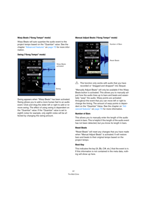 Page 6767
The Multi Zone
Warp Beats (“Song Tempo” mode)
Warp Beats will auto quantize the audio event to the 
project tempo based on the “Quantize” value. See the 
chapter “Advanced features” on page 73 for more infor-
mation.
Swing (“Song Tempo” mode)
Swing appears when “Warp Beats” has been activated. 
Swing allows you to add a more human feel to an audio 
event. Click and drag the slider left or right to add or re-
move swing. The effect of using swing is dependent on 
the “Quantize” value. If the “Quantize”...