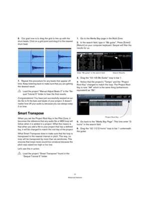 Page 7777
Advanced features
6.Our goal now is to drag the grid to line up with the 
drum beats. Click on a grid point and drag it to the nearest 
drum beat.
 
7.Repeat this procedure for any beats that appear off 
time. Keep listening back to make sure that you are getting 
the desired result.
Congratulations! You have just successfully warped an au-
dio file to fit the bars and beats of your project. It doesn’t 
matter how off your audio is, because you can always warp 
it on time.
Smart Transpose
When you set...