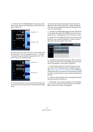 Page 7878
Advanced features
7.Click on the “03 105 Bb Guitar” event and go to the 
Editor page. Notice that the Root Key is “A#” and Trans-
pose is set to “0”.
8.Now click on the “02 112 D horns” event. Notice that 
the Root Key is “D” and Transpose is set to “-4”. Smart 
Transpose has automatically transposed the “02 112 D 
horns” loop to the closest interval.
9.Play what we have so far and hear that the guitar and 
horns are in the same key without any extraneous transpo-
sition.Let’s add a drum loop to the...