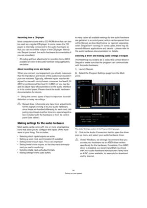 Page 8484
Setting up your system
Recording from a CD player
Most computers come with a CD-ROM drive that can also 
be used as a regular CD player. In some cases the CD 
player is internally connected to the audio hardware so 
that you can record the output of the CD player directly 
into Sequel (consult the audio hardware documentation if 
you are uncertain).
 All routing and level adjustments for recording from a CD (if 
available) are done in the audio hardware setup application, 
see below.
About recording...