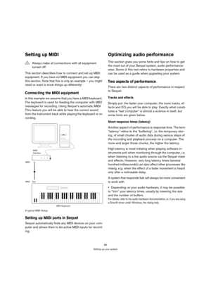 Page 8686
Setting up your system
Setting up MIDI
This section describes how to connect and set up MIDI 
equipment. If you have no MIDI equipment you can skip 
this section. Note that this is only an example – you might 
need or want to hook things up differently!
Connecting the MIDI equipment
In this example we assume that you have a MIDI keyboard. 
The keyboard is used for feeding the computer with MIDI 
messages for recording. Using Sequel’s automatic MIDI 
Thru feature you will be able to hear the correct...