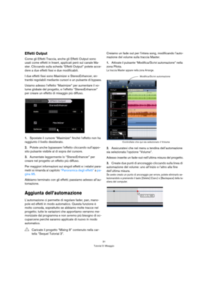 Page 3131
Tutorial 3: Mixaggio
Effetti Output
Come gli Effetti Traccia, anche gli Effetti Output sono 
usati come effetti in Insert, applicati però sul canale Ma-
ster. Cliccando sulla scheda “Effetti Output” potete acce-
dere a due effetti fissi e due modificabili.
I due effetti fissi sono Maximizer e StereoEnhancer, en-
trambi regolabili mediante cursori e un pulsante di bypass.
Usiamo adesso l’effetto “Maximizer” per aumentare il vo-
lume globale del progetto, e l’effetto “StereoEnhancer” 
per creare un...