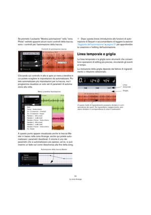 Page 5454
La zona Arrange
Se premete il pulsante “Mostra automazione” nella “zona 
Pilota” vedrete apparire alcuni nuovi controlli della traccia: 
sono i controlli per lautomazione della traccia.
Cliccando sul controllo in alto si apre un menu a tendina in 
cui potete scegliere le impostazioni da automatizzare. Po-
tete automatizzare più impostazioni per la traccia, ma il 
programma visualizza un solo set di parametri di automa-
zione alla volta.
A questo punto appare visualizzata anche la traccia Ma-
ster in...