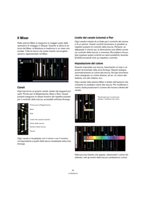 Page 5959
La Multizona
Il Mixer
Nella sezione Mixer si eseguono la maggior parte delle 
operazioni di mixaggio in Sequel. Quando si attiva la se-
zione del Mixer, la Multizona si trasforma in un mixer oriz-
zontale. Tutte le tracce che avete inserito nel progetto 
saranno rappresentate nel Mixer.
Canali
Ogni traccia ha un proprio canale, dotato dei seguenti pul-
santi: Pronto per la Registrazione, Mute e Solo. Questi 
pulsanti eseguono le stesse funzioni dei rispettivi pulsanti 
per il controllo della traccia,...