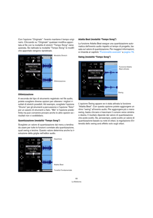 Page 6969
La Multizona
Con lopzione “Originale”  levento mantiene il tempo origi-
nario. Cliccando su “Originale” qualsiasi modifica appor-
tata al file con la modalità di stretch “Tempo Song” viene 
azzerata. Se riattivate la modalità “Tempo Song” le modifi-
che apportate vengono ripristinate.
Ottimizzazione
A seconda del tipo di strumento registrato nel file audio, 
potete scegliere diverse opzioni per ottenere i migliori ri-
sultati di stretch possibili. Ad esempio, scegliete lopzione 
“Drums” per gli...