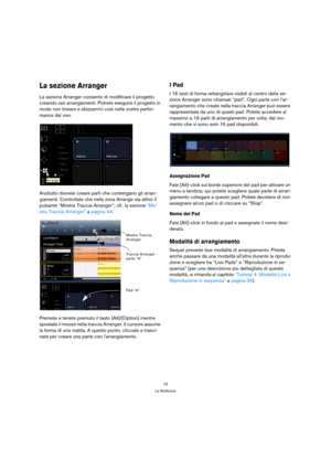 Page 7373
La Multizona
La sezione Arranger
La sezione Arranger consente di modificare il progetto 
creando vari arrangiamenti. Potrete eseguire il progetto in 
modo non lineare e sbizzarrirvi così nelle vostre perfor-
mance dal vivo.
Anzitutto dovrete creare parti che contengano gli arran-
giamenti. Controllate che nella zona Arrange sia attivo il  
pulsante “Mostra Traccia Arranger”; cfr. la sezione “Mo-
stra Traccia Arranger” a pagina 44.
Premete e tenete premuto il tasto [Alt]/[Option] mentre 
spostate il...