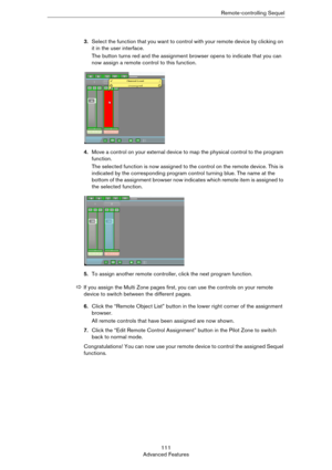 Page 111111
Advanced FeaturesRemote-controlling Sequel
3.Select the function that you want to control with your remote device by clicking on 
it in the user interface.
The button turns red and the assignment browser opens to indicate that you can 
now assign a remote control to this function.
4.Move a control on your external device to map the physical control to the program 
function.
The selected function is now assigned to the control on the remote device. This is 
indicated by the corresponding program...