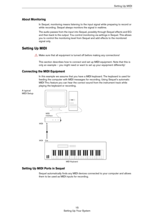 Page 1515
Setting Up Your SystemSetting Up MIDI
About Monitoring
In Sequel, monitoring means listening to the input signal while preparing to record or 
while recording. Sequel always monitors the signal in realtime.
The audio passes from the input into Sequel, possibly through Sequel effects and EQ 
and then back to the output. You control monitoring via settings in Sequel. This allows 
you to control the monitoring level from Sequel and add effects to the monitored 
signal only.
Setting Up MIDI
This section...