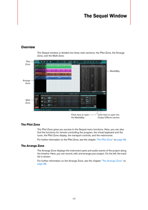 Page 1717
The Sequel Window
Overview
The Sequel window is divided into three main sections: the Pilot Zone, the Arrange 
Zone, and the Multi Zone. 
The Pilot Zone
The Pilot Zone gives you access to the Sequel menu functions. Here, you can also 
find the functions for remote-controlling the program, the virtual keyboard and the 
tuner, the Pilot Zone display, the transport controls, and the metronome. 
For further information on the Pilot Zone, see the chapter “The Pilot Zone” on page 58.
The Arrange Zone
The...