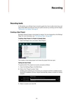 Page 1919
Recording
Recording Audio
In this section, you will learn how to record a guitar line, how to add a drum loop, and 
play it back. Make sure that you have your audio card set up correctly, see the chapter 
“Setting Up Your System” on page 9.
Creating a New Project
By default, Sequel creates a new project on startup. You can change this in the Settings 
Page. For more information, see 
“The Settings Page” on page 99.
Creating a New Project if a Project is Already Open
•Open the Project menu and select...