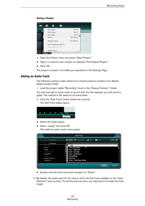 Page 2020
RecordingRecording Audio
Saving a Project
1.Open the Project menu and select “Save Project”.
2.Type in a name for your project, for example “First Sequel Project”.
3.Click OK.
The project is saved in the folder you specified on the Settings Page.
Adding an Audio Track
The following sections make reference to tutorial projects, located in the default 
Sequel project folder.
•Load the project called “Recording” found in the “Sequel Tutorial 1” folder.
You will now add an audio track to record onto. For...