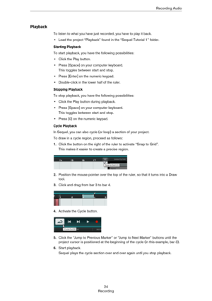 Page 2424
RecordingRecording Audio
Playback
To listen to what you have just recorded, you have to play it back.
•Load the project “Playback” found in the “Sequel Tutorial 1” folder.
Starting Playback
To start playback, you have the following possibilities:
•Click the Play button.
•Press [Space] on your computer keyboard.
This toggles between start and stop.
•Press [Enter] on the numeric keypad.
•Double-click in the lower half of the ruler.
Stopping Playback
To stop playback, you have the following...