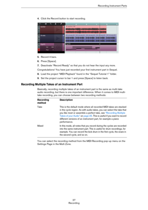 Page 2727
RecordingRecording Instrument Parts
4.Click the Record button to start recording.
5.Record 4 bars.
6.Press [Space].
7.Deactivate “Record Ready” so that you do not hear the input any more.
Congratulations! You have just recorded your first instrument part in Sequel.
8.Load the project “MIDI Playback” found in the “Sequel Tutorial 1” folder.
9.Set the project cursor to bar 1 and press [Space] to listen back.
Recording Multiple Takes of an Instrument Part
Basically, recording multiple takes of an...