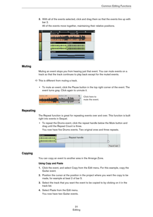 Page 3131
EditingCommon Editing Functions
3.With all of the events selected, click and drag them so that the events line up with 
bar 2.
All of the events move together, maintaining their relative positions.
Muting
Muting an event stops you from hearing just that event. You can mute events on a 
track so that the track continues to play back except for the muted events.
•To mute an event, click the Pause button in the top right corner of the event. The 
event turns gray. Click again to unmute it.
Repeating
The...