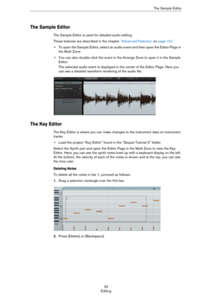 Page 3333
EditingThe Sample Editor
The Sample Editor
The Sample Editor is used for detailed audio editing. 
These features are described in the chapter “Advanced Features” on page 101.
•To open the Sample Editor, select an audio event and then open the Editor Page in 
the Multi Zone.
•You can also double-click the event in the Arrange Zone to open it in the Sample 
Editor.
The selected audio event is displayed in the center of the Editor Page. Here you 
can see a detailed waveform rendering of the audio file....