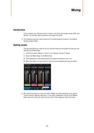 Page 3939
Mixing
Introduction
In this chapter, you will learn how to create a mix ready with proper levels, EQs, and 
effects. You will also add automation and export the audio.
Setting Levels
The first thing that you need to do is to set the levels for the project so that you can 
add EQ and effects later.
•Load the project “Mixing 1” found in the “Sequel Tutorial 3” folder.
1.Open the Mixer Page in the Multi Zone.
2.Press [Space] to start playing back the project and listen to your mix.
3.Move the faders on...