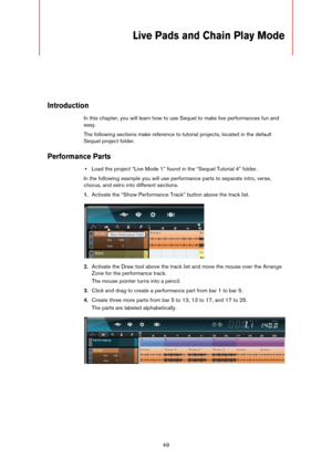 Page 4949
Live Pads and Chain Play Mode
Introduction
In this chapter, you will learn how to use Sequel to make live performances fun and 
easy. 
The following sections make reference to tutorial projects, located in the default 
Sequel project folder.
Performance Parts
•Load the project “Live Mode 1” found in the “Sequel Tutorial 4” folder.
In the following example you will use performance parts to separate intro, verse, 
chorus, and extro into different sections.
1.Activate the “Show Performance Track” button...