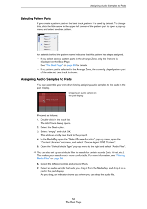 Page 5656
The Beat PageAssigning Audio Samples to Pads
Selecting Pattern Parts
If you create a pattern part on the beat track, pattern 1 is used by default. To change 
this, click the little arrow in the upper left corner of the pattern part to open a pop-up 
menu and select another pattern.
An asterisk behind the pattern name indicates that this pattern has steps assigned. 
•If you select several pattern parts in the Arrange Zone, only the first one is 
displayed on the Beat Page.
See “The Beat Page” on page...
