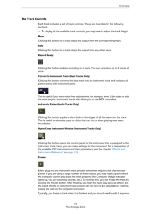 Page 7272
The Arrange ZoneOverview
The Track Controls
Each track includes a set of track controls. These are described in the following 
sections.
•To display all the available track controls, you may have to adjust the track height.
Mute
Clicking this button for a track stops the output from the corresponding track.
Solo
Clicking this button for a track stops the output from any other track.
Record Ready
Clicking this button enables recording on a track. You can record on up to 8 tracks at 
once.
Convert to...