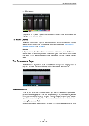 Page 9696
The Multi ZoneThe Performance Page
3.Select a color.
The channel on the Mixer Page and the corresponding track in the Arrange Zone are 
displayed in the selected color.
The Master Channel
The Master channel is the output of all tracks combined. This channel features a volume 
fader, a panner, and a button to disable the master automation (see 
“Removing and 
Disabling Automation” on page 46).
Clipping
If clipping occurs, the channel meter becomes red. In this case, lower the Master 
channel fader, or...