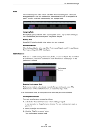 Page 9797
The Multi ZoneThe Performance Page
Pads
The rounded squares in the bottom half of the Performance Page are called pads. 
Every performance part you create on the performance track can be assigned to a 
pad. If you click a pad, the corresponding part is played back.
Assigning Pads
Press [Alt]/[Option] and click at the top of a pad to open a pop-up menu where you 
can choose which performance part is assigned to the pad.
Naming Pads
Press [Alt]/[Option] and click at the bottom of a pad to name it.
Pad...