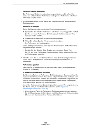 Page 103103
Die Multi ZoneDie Performance-Seite
Performance-Modus einschalten 
Der Performance-Modus wird automatisch eingeschaltet, wenn Sie auf ein Pad 
klicken und auf die Schalter »Performance wiedergeben«, »Performance aufnehmen« 
oder »Step-Eingabe« klicken.
Performances erzeugen
Gehen Sie folgendermaßen vor, um eine Performance zu erzeugen:
1.Schalten Sie den Schalter »Performance aufnehmen« ein und triggern Sie ein Pad.
Ein Part wird in der Performance-Zeitleiste erzeugt. Sie können so viele Parts...