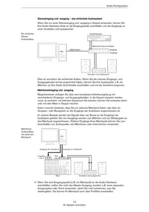 Page 1212
Ihr System einrichtenAudio-Konfiguration
Stereoeingang und -ausgang – das einfachste Audiosystem
Wenn Sie nur einen Stereoeingang und -ausgang in Sequel verwenden, können Sie 
Ihre Audio-Hardware direkt an die Eingangsquelle anschließen und die Ausgänge an 
einen Verstärker und Lautsprecher.
Ein einfacher 
Stereo-
Audioaufbau
Dies ist vermutlich der einfachste Aufbau. Wenn Sie die internen Eingangs- und 
Ausgangsbusse einmal eingerichtet haben, können Sie Ihre Audioquelle, z.
 B. ein 
Mikrofon, an...