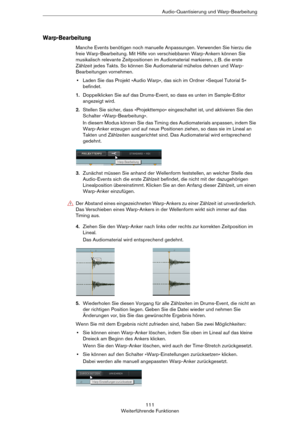 Page 111111
Weiterführende FunktionenAudio-Quantisierung und Warp-Bearbeitung
Warp-Bearbeitung
Manche Events benötigen noch manuelle Anpassungen. Verwenden Sie hierzu die 
freie Warp-Bearbeitung. Mit Hilfe von verschiebbaren Warp-Ankern können Sie 
musikalisch relevante Zeitpositionen im Audiomaterial markieren, z.
 B. die erste 
Zählzeit jedes Takts. So können Sie Audiomaterial mühelos dehnen und Warp-
Bearbeitungen vornehmen.
•Laden Sie das Projekt »Audio Warp«, das sich im Ordner »Sequel Tutorial 5«...