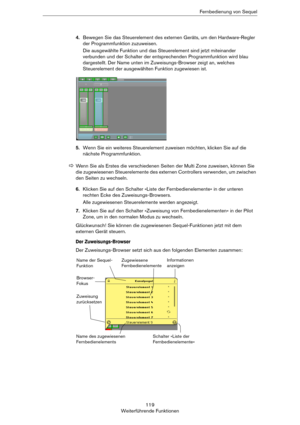 Page 119119
Weiterführende FunktionenFernbedienung von Sequel
4.Bewegen Sie das Steuerelement des externen Geräts, um den Hardware-Regler 
der Programmfunktion zuzuweisen.
Die ausgewählte Funktion und das Steuerelement sind jetzt miteinander 
verbunden und der Schalter der entsprechenden Programmfunktion wird blau 
dargestellt. Der Name unten im Zuweisungs-Browser zeigt an, welches 
Steuerelement der ausgewählten Funktion zugewiesen ist.
5.Wenn Sie ein weiteres Steuerelement zuweisen möchten, klicken Sie auf die...