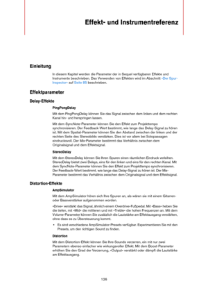 Page 126126
Effekt- und Instrumentreferenz 
Einleitung
In diesem Kapitel werden die Parameter der in Sequel verfügbaren Effekte und 
Instrumente beschrieben. Das Verwenden von Effekten wird im Abschnitt 
»Der Spur-
Inspector« auf Seite 85 beschrieben.
Effektparameter
Delay-Effekte
PingPongDelay
Mit dem PingPongDelay können Sie das Signal zwischen dem linken und dem rechten 
Kanal hin- und herspringen lassen.
Mit dem SyncNote-Parameter können Sie den Effekt zum Projekttempo 
synchronisieren. Der Feedback-Wert...