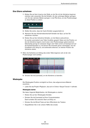 Page 2525
AufnehmenAudiomaterial aufnehmen
Eine Gitarre aufnehmen
1.Klicken Sie auf dem Lineal an der Stelle, an der Sie mit der Aufnahme beginnen 
möchten oder verwenden Sie die Schalter »An den vorherigen Marker springen« 
und »An den nächsten Marker springen« in der Pilot Zone, um den Positionszeiger 
an diese Position zu setzen. 
2.Stellen Sie sicher, dass der Cycle-Schalter ausgeschaltet ist.
3.Aktivieren Sie den Aufnahmebereitschaft-Schalter der Spur, auf der Sie 
aufnehmen möchten.
4.Klicken Sie auf den...