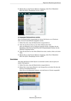 Page 3232
BearbeitungsfunktionenAllgemeine Bearbeitungsfunktionen
5.Machen Sie nun alle Trennen-Aktionen rückgängig, indem Sie im Bearbeiten-
Menü die Option »Rückgängig Trennen« wählen.
An festgelegten Rasterpositionen zerteilen
Wenn die Rasterfunktion eingeschaltet ist, können Sie Events nur an Positionen 
teilen, die durch das Zeitlineal vorgegeben werden.
1.Stellen Sie sicher, dass die Rasterfunktion eingeschaltet ist.
2.Teilen Sie das Drums-Event an der dritten Zählzeit jedes Takts.
Wenn die Zählzeiten...