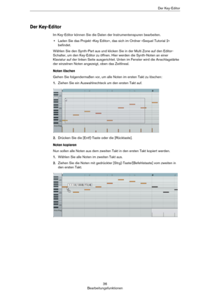 Page 3636
BearbeitungsfunktionenDer Key-Editor
Der Key-Editor
Im Key-Editor können Sie die Daten der Instrumentenspuren bearbeiten.
•Laden Sie das Projekt »Key Editor«, das sich im Ordner »Sequel Tutorial 2« 
befindet.
Wählen Sie den Synth-Part aus und klicken Sie in der Multi Zone auf den Editor-
Schalter, um den Key-Editor zu öffnen. Hier werden die Synth-Noten an einer 
Klaviatur auf der linken Seite ausgerichtet. Unten im Fenster wird die Anschlagstärke 
der einzelnen Noten angezeigt, oben das Zeitlineal....