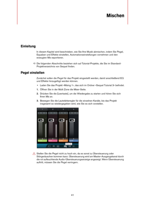 Page 4141
Mischen
Einleitung
In diesem Kapitel wird beschrieben, wie Sie Ihre Musik abmischen, indem Sie Pegel, 
Equalizer und Effekte einstellen, Automationseinstellungen vornehmen und den 
erzeugten Mix exportieren.
Pegel einstellen
Zunächst sollen die Pegel für das Projekt eingestellt werden, damit anschließend EQ 
und Effekte hinzugefügt werden können.
•Laden Sie das Projekt »Mixing 1«, das sich im Ordner »Sequel Tutorial 3« befindet.
1.Öffnen Sie in der Multi Zone die Mixer-Seite.
2.Drücken Sie die...