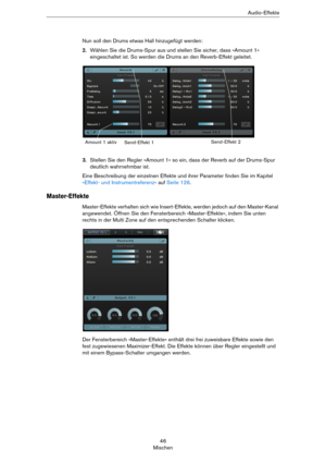 Page 4646
MischenAudio-Effekte
Nun soll den Drums etwas Hall hinzugefügt werden:
2.Wählen Sie die Drums-Spur aus und stellen Sie sicher, dass »Amount 1« 
eingeschaltet ist. So werden die Drums an den Reverb-Effekt geleitet.
3.Stellen Sie den Regler »Amount 1« so ein, dass der Reverb auf der Drums-Spur 
deutlich wahrnehmbar ist.
Eine Beschreibung der einzelnen Effekte und ihrer Parameter finden Sie im Kapitel 
»Effekt- und Instrumentreferenz« auf Seite 126.
Master-Effekte
Master-Effekte verhalten sich wie...
