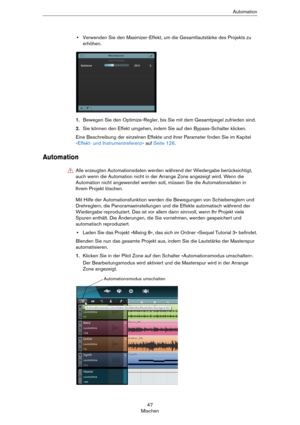 Page 4747
MischenAutomation
•Verwenden Sie den Maximizer-Effekt, um die Gesamtlautstärke des Projekts zu 
erhöhen.
1.Bewegen Sie den Optimize-Regler, bis Sie mit dem Gesamtpegel zufrieden sind.
2.Sie können den Effekt umgehen, indem Sie auf den Bypass-Schalter klicken.
Eine Beschreibung der einzelnen Effekte und ihrer Parameter finden Sie im Kapitel 
»Effekt- und Instrumentreferenz« auf Seite 126.
Automation
Mit Hilfe der Automationsfunktion werden die Bewegungen von Schiebereglern und 
Drehreglern, die...