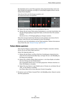 Page 6060
Der Beat-EditorPattern-Bänke speichern
Die Audiodatei wird nun dem Pad zugewiesen. Die entsprechende Spur wird in der 
Step-Anzeige hervorgehoben und zeigt an, wo Sie Steps eingeben können, die den 
Sample-Sound abspielen.
8.Geben Sie einige Steps in der hervorgehobenen Spur ein.
9.Weisen Sie den leeren Pads weitere Audiodateien zu, wie oben beschrieben, bis 
Sie alle Schlagzeugklänge eingerichtet haben, die Sie dem Drum-Kit zuweisen 
möchten.
Sie können bis zu 16 Schlagzeugklänge pro Gruppe...