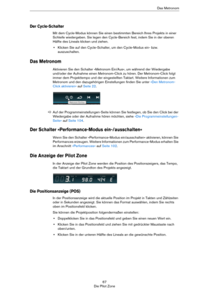 Page 6767
Die Pilot ZoneDas Metronom
Der Cycle-Schalter
Mit dem Cycle-Modus können Sie einen bestimmten Bereich Ihres Projekts in einer 
Schleife wiedergeben. Sie legen den Cycle-Bereich fest, indem Sie in der oberen 
Hälfte des Lineals klicken und ziehen.
•Klicken Sie auf den Cycle-Schalter, um den Cycle-Modus ein- bzw. 
auszuschalten.
Das Metronom
Aktivieren Sie den Schalter »Metronom Ein/Aus«, um während der Wiedergabe 
und/oder der Aufnahme einen Metronom-Click zu hören. Der Metronom-Click folgt 
immer dem...