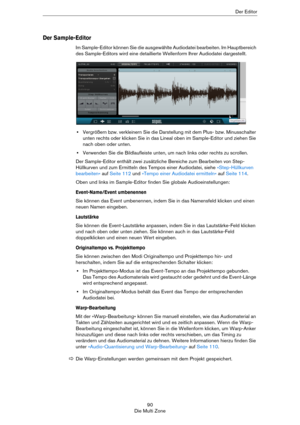 Page 9090
Die Multi ZoneDer Editor
Der Sample-Editor
Im Sample-Editor können Sie die ausgewählte Audiodatei bearbeiten. Im Hauptbereich 
des Sample-Editors wird eine detaillierte Wellenform Ihrer Audiodatei dargestellt.
•Vergrößern bzw. verkleinern Sie die Darstellung mit dem Plus- bzw. Minusschalter 
unten rechts oder klicken Sie in das Lineal oben im Sample-Editor und ziehen Sie 
nach oben oder unten. 
•Verwenden Sie die Bildlaufleiste unten, um nach links oder rechts zu scrollen.
Der Sample-Editor enthält...