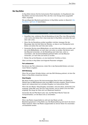 Page 9292
Die Multi ZoneDer Editor
Der Key-Editor
Im Key-Editor können Sie Ihre Instrumenten-Parts bearbeiten. Im Hauptbereich des 
Key-Editors wird der Instrumenten-Part, den Sie in der Arrange Zone ausgewählt 
haben, angezeigt.
Die grundlegenden Bearbeitungsfunktionen im Key-Editor werden im Abschnitt »Der 
Key-Editor« auf Seite 36 beschrieben.
•Vergrößern bzw. verkleinern Sie die Darstellung mit dem Plus- bzw. Minusschalter 
unten rechts oder klicken Sie in das Lineal oben im Key-Editor und ziehen Sie nach...