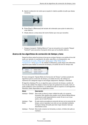 Page 107107
Funciones avanzadasAcerca de los algoritmos de corrección de tiempo y tono
5.Ajuste la selección de modo que se ajuste lo máximo posible al audio que desea 
conservar.
6.Pulse [Supr] o [Retroceso] del teclado del ordenador para quitar la selección y 
crear silencio.
7.Añada silencio a otras áreas del evento Guitar que crea que necesiten.
•Cargue el proyecto “Adding Silence 2” que se encuentra en la carpeta “Sequel 
Tutorial 5” para escuchar el proyecto ahora que se ha añadido silencio.
Acerca de los...