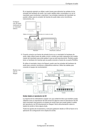 Page 1212
Configuración del sistemaConfigurar el audio
En el siguiente ejemplo se utilizan cuatro buses para alimentar las señales de las 
entradas del hardware de audio. Las cuatro salidas están conectadas a su vez al 
mezclador para monitorizar y reproducir. Las entradas restantes del mezclador se 
pueden utilizar para la conexión de fuentes de audio tales como micrófonos, 
instrumentos, etc.
Configura-
ción de audio 
multicanal con 
un mezclador 
externo
Si utiliza el mezclador interno de Sequel, puede usar...