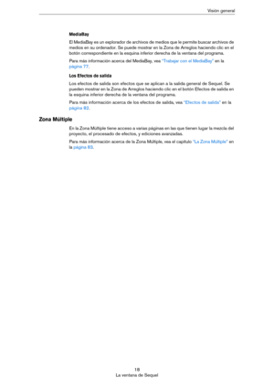 Page 1818
La ventana de SequelVisión general
MediaBay
El MediaBay es un explorador de archivos de medios que le permite buscar archivos de 
medios en su ordenador. Se puede mostrar en la Zona de Arreglos haciendo clic en el 
botón correspondiente en la esquina inferior derecha de la ventana del programa.
Para más información acerca del MediaBay, vea “Trabajar con el MediaBay” en la 
página 77.
Los Efectos de salida
Los efectos de salida son efectos que se aplican a la salida general de Sequel. Se 
pueden...