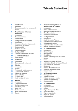 Page 33
Tabla de Contenidos
5Introducción
5Bienvenido
6Convenciones sobre los comandos de 
teclado
7Requisitos del sistema e 
instalación
7Introducción
7Requisitos mínimos
8Instalar Sequel
9Configuración del sistema
9Introducción
9Notas generales sobre el proceso de 
configuración del sistema
9Requisitos MIDI
9Hardware de audio
11Configurar el audio
15Configurar MIDI
16Optimizar el rendimiento de audio
17La ventana de Sequel
17Visión general
19Grabación
19Grabar audio
26Grabar partes de instrumento
29Edición...