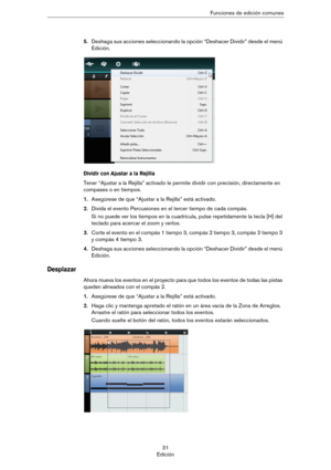 Page 3131
EdiciónFunciones de edición comunes
5.Deshaga sus acciones seleccionando la opción “Deshacer Dividir” desde el menú 
Edición.
Dividir con Ajustar a la Rejilla
Tener “Ajustar a la Rejilla” activado le permite dividir con precisión, directamente en 
compases o en tiempos.
1.Asegúrese de que “Ajustar a la Rejilla” está activado.
2.Divida el evento Percusiones en el tercer tiempo de cada compás.
Si no puede ver los tiempos en la cuadrícula, pulse repetidamente la tecla [H] del 
teclado para acercar el...