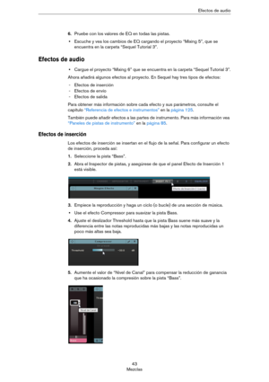 Page 4343
MezclasEfectos de audio
6.Pruebe con los valores de EQ en todas las pistas.
•Escuche y vea los cambios de EQ cargando el proyecto “Mixing 5”, que se 
encuentra en la carpeta “Sequel Tutorial 3”.
Efectos de audio
•Cargue el proyecto “Mixing 6” que se encuentra en la carpeta “Sequel Tutorial 3”.
Ahora añadirá algunos efectos al proyecto. En Sequel hay tres tipos de efectos:
- Efectos de inserción
- Efectos de envío
- Efectos de salida
Para obtener más información sobre cada efecto y sus parámetros,...