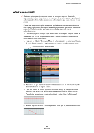 Page 4646
MezclasAñadir automatización
Añadir automatización
Puede usar una automatización para ajustar sus faders, panoramas, potenciómetros, y 
efectos automáticamente. Es muy útil, especialmente cuando hay muchas pistas en el 
proyecto. Cualquier cambio que haga se recordará y ocurrirá de nuevo 
automáticamente.
•Cargue el proyecto “Mixing 8” que se encuentra en la carpeta “Sequel Tutorial 3”.
Ahora haga que todo el proyecto se funda en la salida, cambiando el volumen de 
automatización de la pista Master....